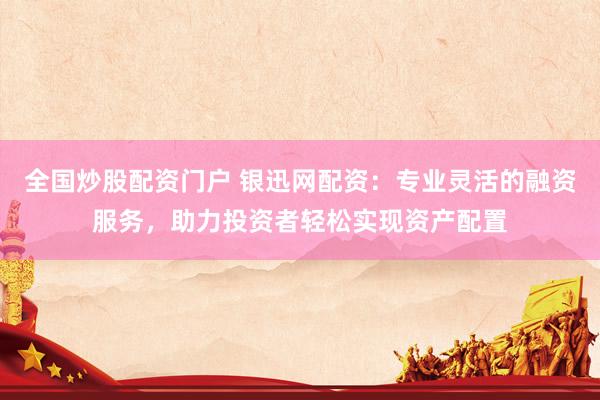 全国炒股配资门户 银迅网配资：专业灵活的融资服务，助力投资者轻松实现资产配置