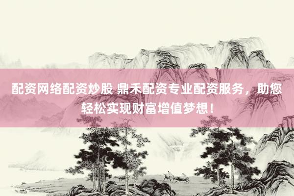 配资网络配资炒股 鼎禾配资专业配资服务，助您轻松实现财富增值梦想！