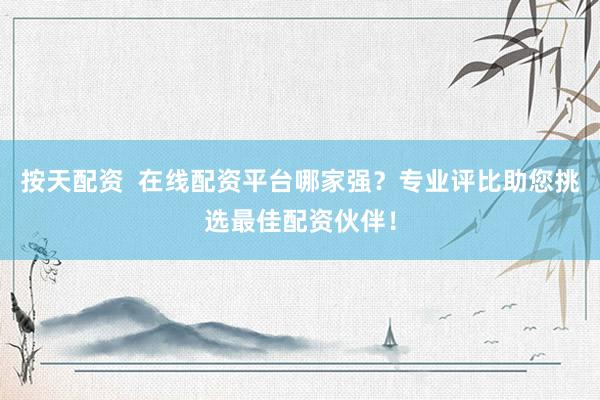 按天配资  在线配资平台哪家强？专业评比助您挑选最佳配资伙伴！