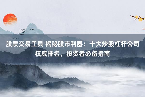 股票交易工具 揭秘股市利器：十大炒股杠杆公司权威排名，投资者必备指南