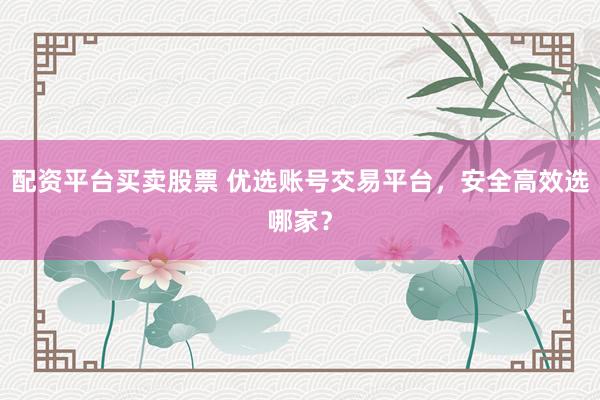 配资平台买卖股票 优选账号交易平台，安全高效选哪家？
