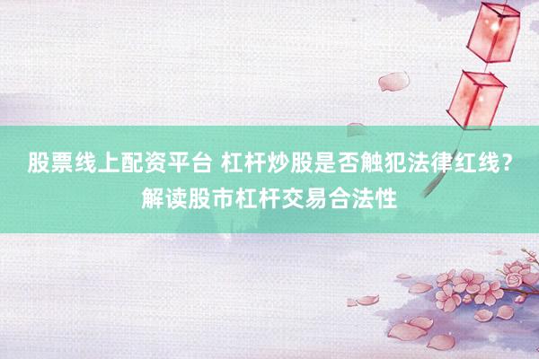 股票线上配资平台 杠杆炒股是否触犯法律红线？解读股市杠杆交易合法性