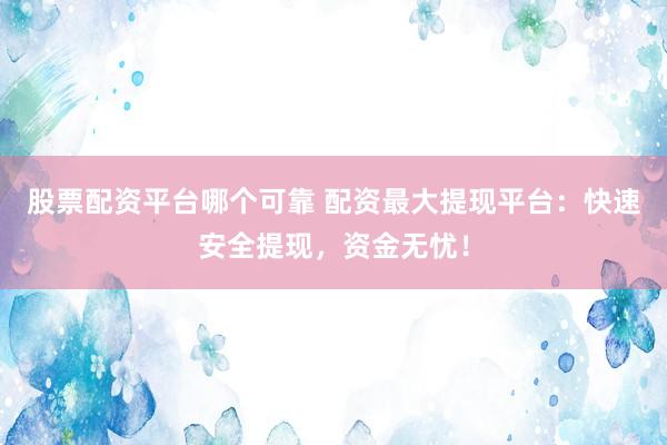 股票配资平台哪个可靠 配资最大提现平台：快速安全提现，资金无忧！