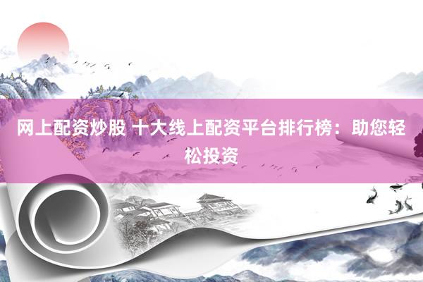 网上配资炒股 十大线上配资平台排行榜：助您轻松投资