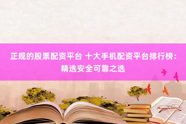 正规的股票配资平台 十大手机配资平台排行榜：精选安全可靠之选