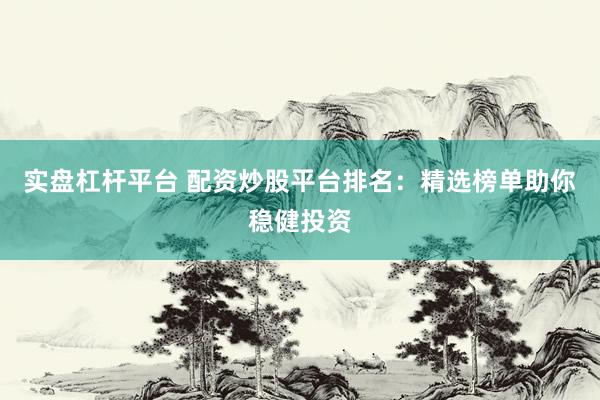 实盘杠杆平台 配资炒股平台排名：精选榜单助你稳健投资