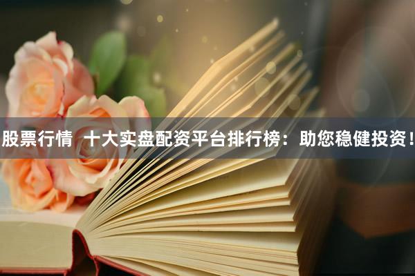 股票行情  十大实盘配资平台排行榜：助您稳健投资！