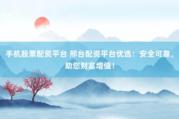 手机股票配资平台 邢台配资平台优选：安全可靠，助您财富增值！