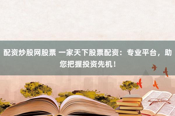 配资炒股网股票 一家天下股票配资：专业平台，助您把握投资先机！