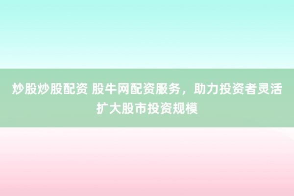 炒股炒股配资 股牛网配资服务，助力投资者灵活扩大股市投资规模