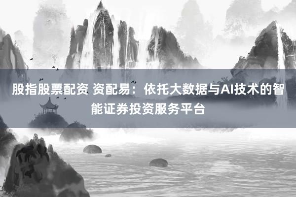 股指股票配资 资配易：依托大数据与AI技术的智能证券投资服务平台