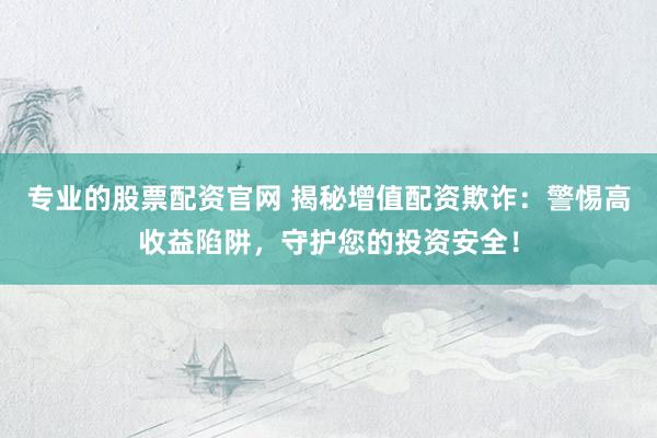 专业的股票配资官网 揭秘增值配资欺诈：警惕高收益陷阱，守护您的投资安全！