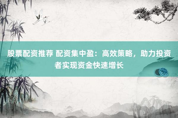 股票配资推荐 配资集中盈：高效策略，助力投资者实现资金快速增长