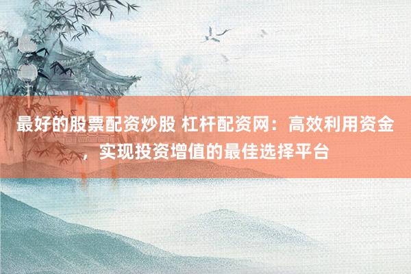 最好的股票配资炒股 杠杆配资网：高效利用资金，实现投资增值的最佳选择平台