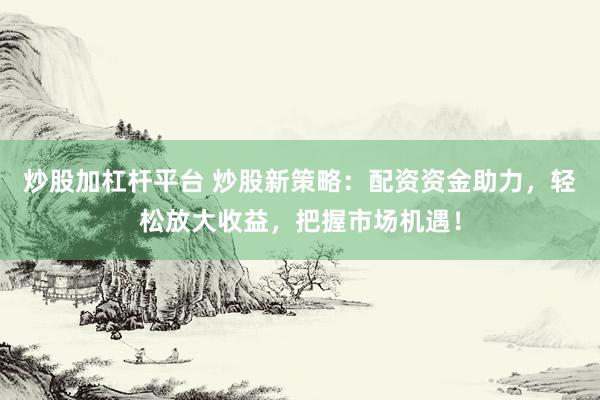 炒股加杠杆平台 炒股新策略：配资资金助力，轻松放大收益，把握市场机遇！
