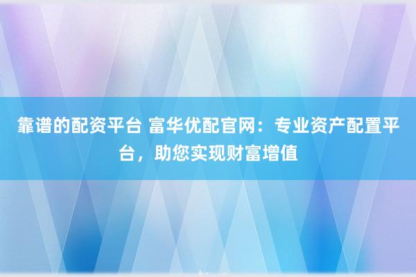 靠谱的配资平台 富华优配官网：专业资产配置平台，助您实现财富增值
