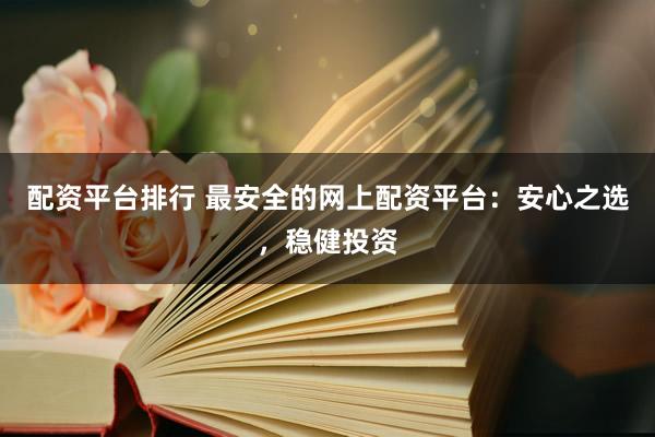 配资平台排行 最安全的网上配资平台：安心之选，稳健投资