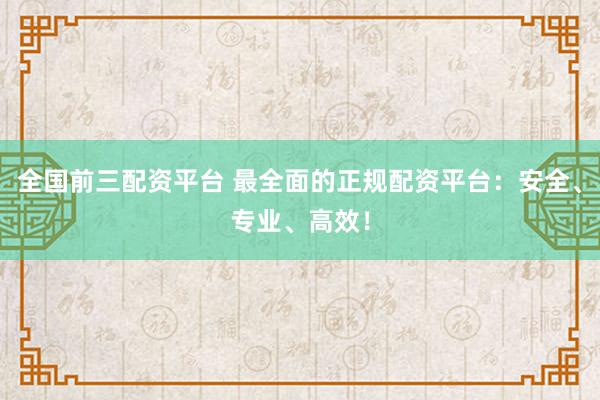 全国前三配资平台 最全面的正规配资平台：安全、专业、高效！
