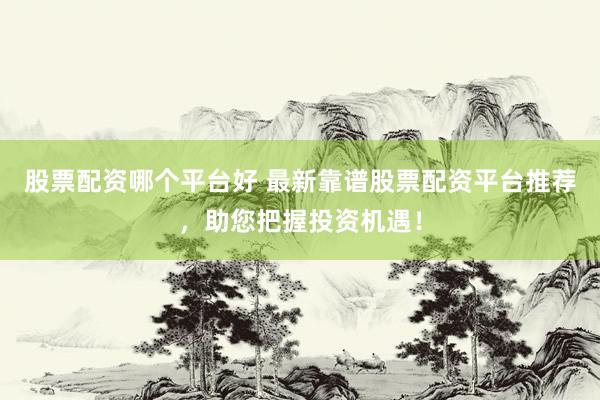 股票配资哪个平台好 最新靠谱股票配资平台推荐，助您把握投资机遇！