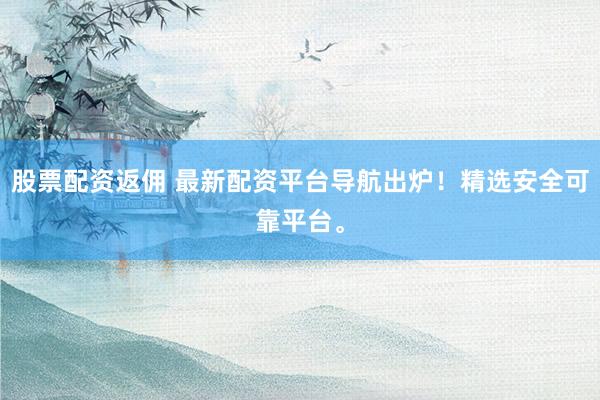 股票配资返佣 最新配资平台导航出炉！精选安全可靠平台。