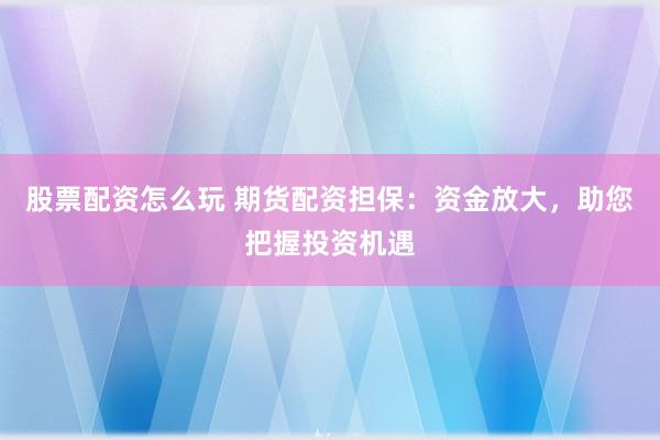 股票配资怎么玩 期货配资担保：资金放大，助您把握投资机遇