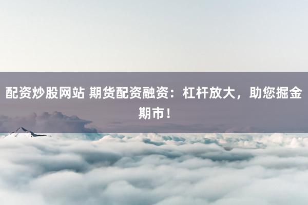 配资炒股网站 期货配资融资：杠杆放大，助您掘金期市！