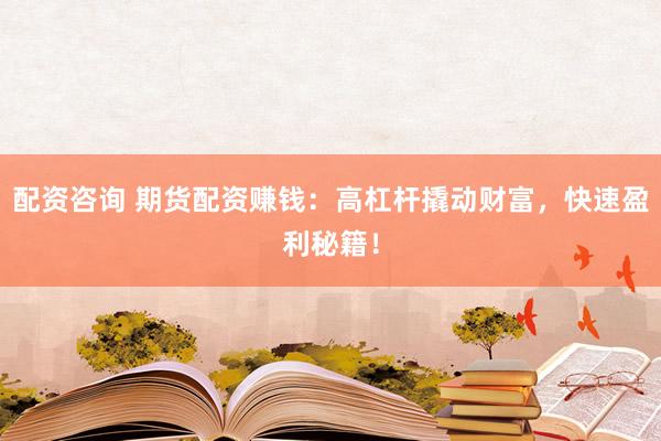 配资咨询 期货配资赚钱：高杠杆撬动财富，快速盈利秘籍！