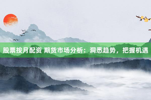 股票按月配资 期货市场分析：洞悉趋势，把握机遇