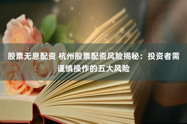 股票无息配资 杭州股票配资风险揭秘：投资者需谨慎操作的五大风险