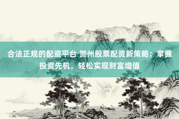 合法正规的配资平台 贺州股票配资新策略：掌握投资先机，轻松实现财富增值