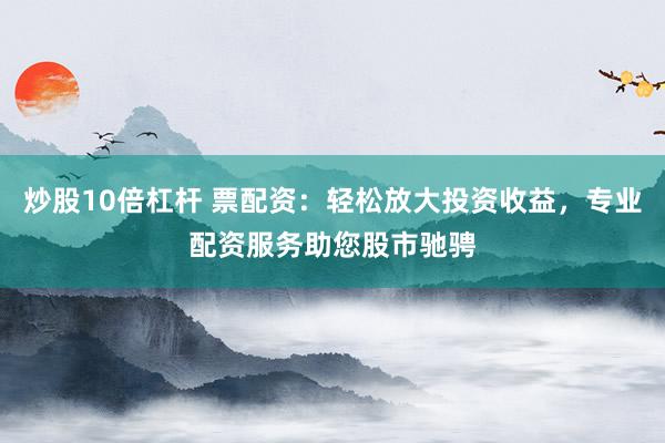 炒股10倍杠杆 票配资：轻松放大投资收益，专业配资服务助您股市驰骋