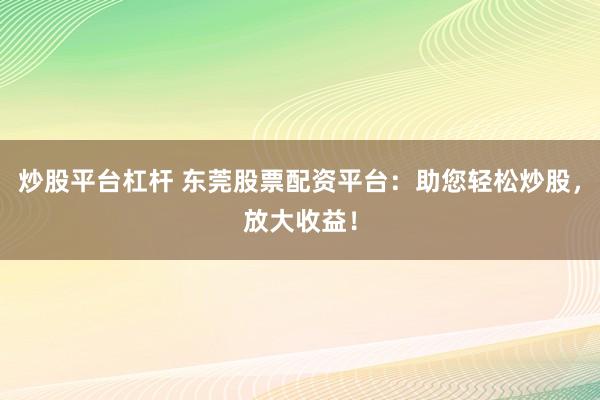 炒股平台杠杆 东莞股票配资平台：助您轻松炒股，放大收益！