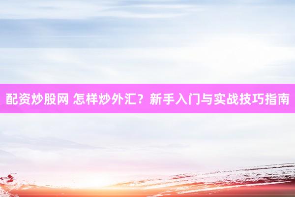 配资炒股网 怎样炒外汇？新手入门与实战技巧指南