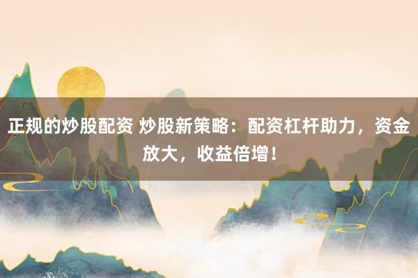 正规的炒股配资 炒股新策略：配资杠杆助力，资金放大，收益倍增！