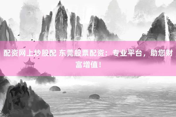 配资网上炒股配 东莞股票配资：专业平台，助您财富增值！