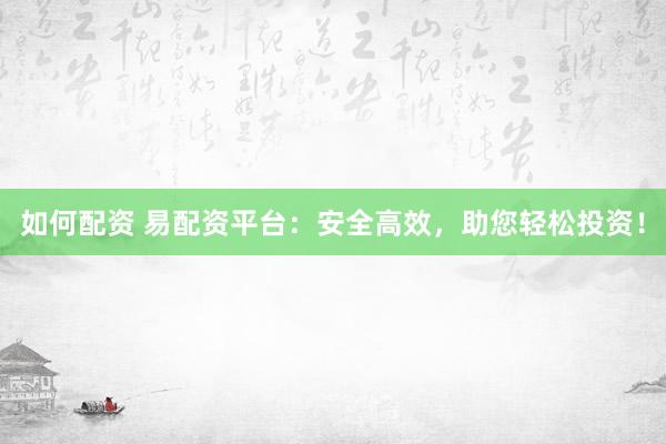 如何配资 易配资平台：安全高效，助您轻松投资！