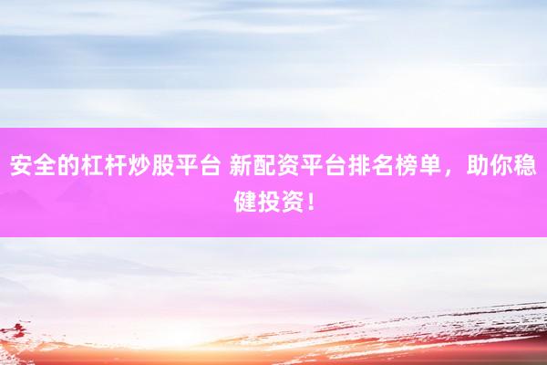 安全的杠杆炒股平台 新配资平台排名榜单，助你稳健投资！