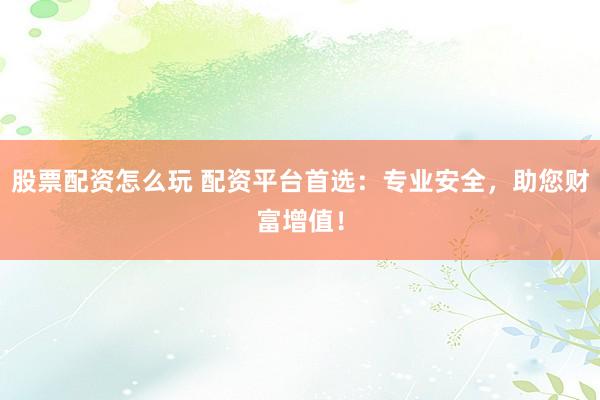 股票配资怎么玩 配资平台首选：专业安全，助您财富增值！