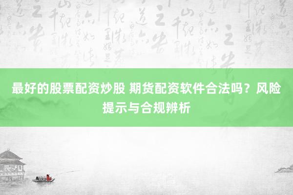 最好的股票配资炒股 期货配资软件合法吗？风险提示与合规辨析
