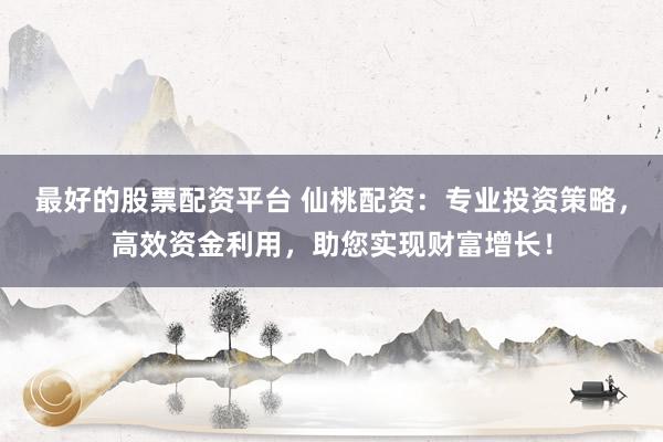 最好的股票配资平台 仙桃配资：专业投资策略，高效资金利用，助您实现财富增长！