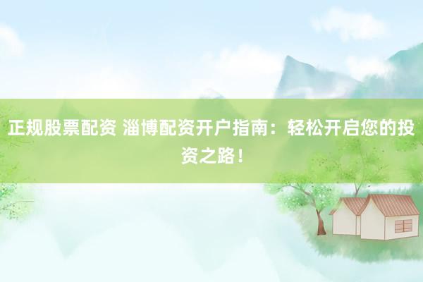 正规股票配资 淄博配资开户指南：轻松开启您的投资之路！