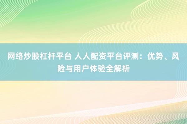 网络炒股杠杆平台 人人配资平台评测：优势、风险与用户体验全解析