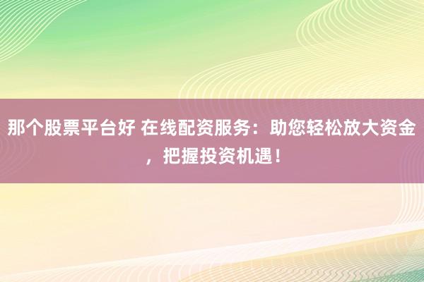 那个股票平台好 在线配资服务：助您轻松放大资金，把握投资机遇！