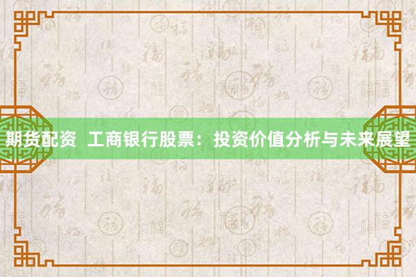 期货配资  工商银行股票：投资价值分析与未来展望