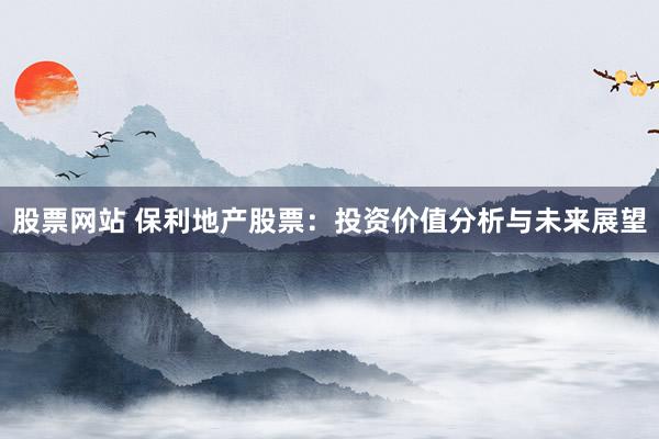 股票网站 保利地产股票：投资价值分析与未来展望