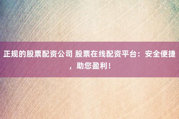 正规的股票配资公司 股票在线配资平台：安全便捷，助您盈利！