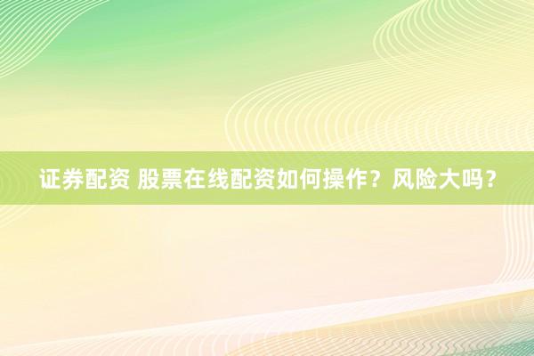 证券配资 股票在线配资如何操作？风险大吗？