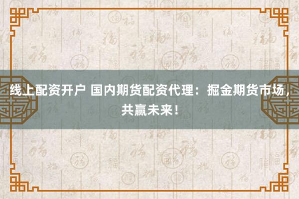 线上配资开户 国内期货配资代理：掘金期货市场，共赢未来！