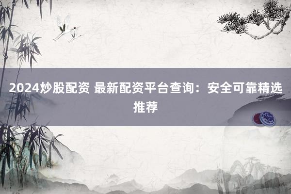 2024炒股配资 最新配资平台查询：安全可靠精选推荐