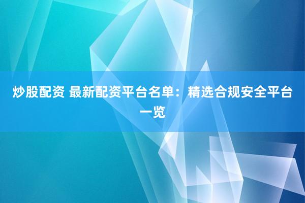 炒股配资 最新配资平台名单：精选合规安全平台一览